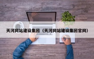 天河网站建设集团（天河网站建设集团官网）