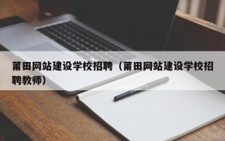 莆田网站建设学校招聘（莆田网站建设学校招聘教师）
