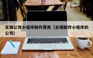 无锡公司小程序制作费用（无锡制作小程序的公司）