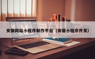 安徽网站小程序制作平台（安徽小程序开发）