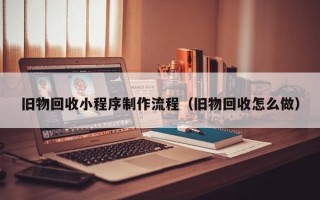 旧物回收小程序制作流程（旧物回收怎么做）