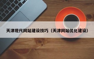 天津现代网站建设技巧（天津网站优化建设）