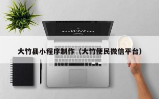 大竹县小程序制作（大竹便民微信平台）