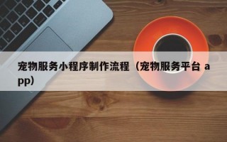 宠物服务小程序制作流程（宠物服务平台 app）