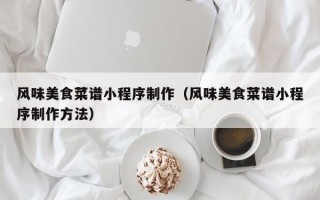 风味美食菜谱小程序制作（风味美食菜谱小程序制作方法）