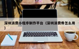 深圳消费小程序制作平台（深圳消费券怎么用）