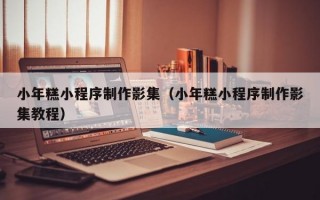 小年糕小程序制作影集（小年糕小程序制作影集教程）