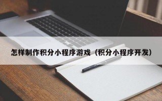 怎样制作积分小程序游戏（积分小程序开发）