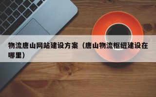 物流唐山网站建设方案（唐山物流枢纽建设在哪里）