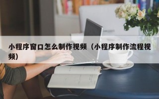 小程序窗口怎么制作视频（小程序制作流程视频）