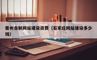 晋州自制网站建设资费（石家庄网站建设多少钱）