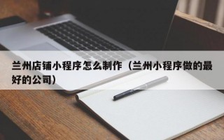 兰州店铺小程序怎么制作（兰州小程序做的较好的公司）