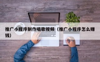 推广小程序制作唱歌视频（推广小程序怎么赚钱）