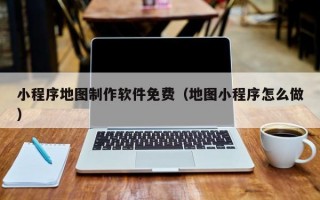 小程序地图制作软件免费（地图小程序怎么做）