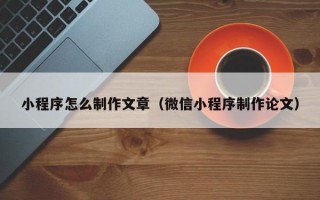 小程序怎么制作文章（微信小程序制作论文）