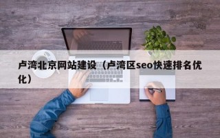 卢湾北京网站建设（卢湾区seo快速排名优化）