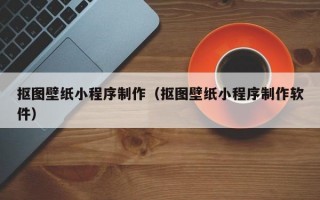 抠图壁纸小程序制作（抠图壁纸小程序制作软件）