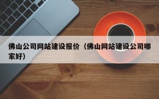 佛山公司网站建设报价（佛山网站建设公司哪家好）