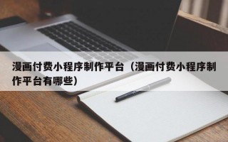 漫画付费小程序制作平台（漫画付费小程序制作平台有哪些）