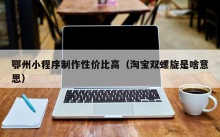 鄂州小程序制作性价比高（淘宝双螺旋是啥意思）