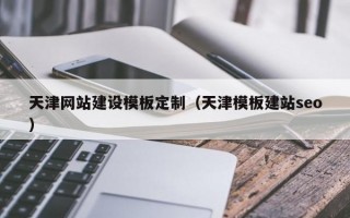 天津网站建设模板定制（天津模板建站seo）
