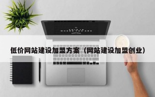 低价网站建设加盟方案（网站建设加盟创业）