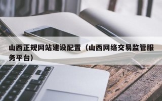 山西正规网站建设配置（山西网络交易监管服务平台）