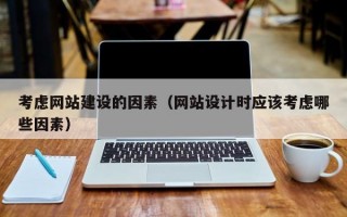 考虑网站建设的因素（网站设计时应该考虑哪些因素）