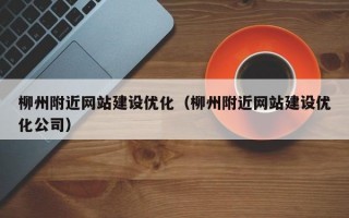 柳州附近网站建设优化（柳州附近网站建设优化公司）