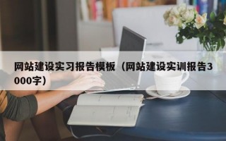 网站建设实习报告模板（网站建设实训报告3000字）