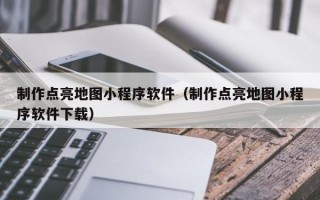 制作点亮地图小程序软件（制作点亮地图小程序软件下载）