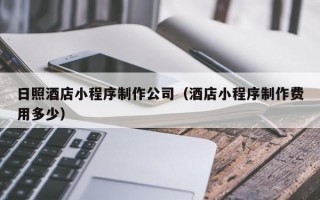 日照酒店小程序制作公司（酒店小程序制作费用多少）