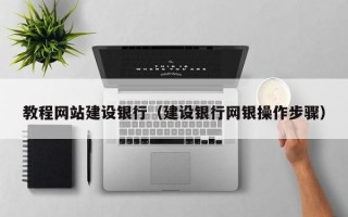 教程网站建设银行（建设银行网银操作步骤）