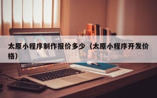 太原小程序制作报价多少（太原小程序开发价格）