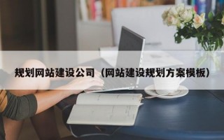 规划网站建设公司（网站建设规划方案模板）