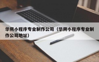 华阴小程序专业制作公司（华阴小程序专业制作公司地址）