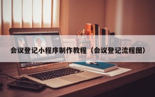 会议登记小程序制作教程（会议登记流程图）