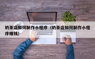 奶茶店如何制作小程序（奶茶店如何制作小程序赚钱）