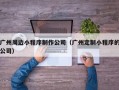 广州周边小程序制作公司（广州定制小程序的公司）