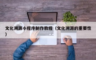 文化溯源小程序制作教程（文化溯源的重要性）