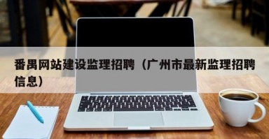 番禺网站建设监理招聘（广州市最新监理招聘信息）
