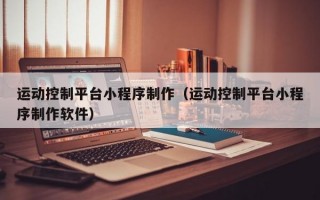 运动控制平台小程序制作（运动控制平台小程序制作软件）