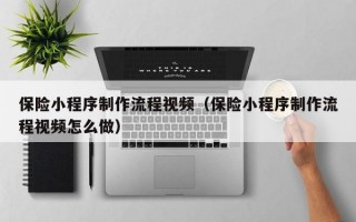 保险小程序制作流程视频（保险小程序制作流程视频怎么做）