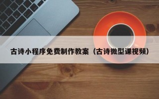 古诗小程序免费制作教案（古诗微型课视频）