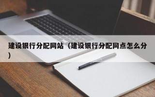 建设银行分配网站（建设银行分配网点怎么分）