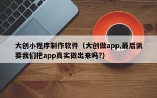 大创小程序制作软件（大创做app,较后需要我们把app真实做出来吗?）