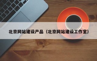 北京网站建设产品（北京网站建设工作室）
