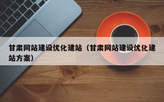 甘肃网站建设优化建站（甘肃网站建设优化建站方案）