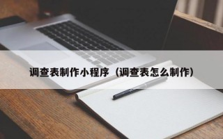 调查表制作小程序（调查表怎么制作）