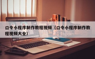 口令小程序制作教程视频（口令小程序制作教程视频大全）